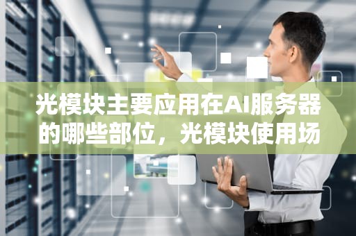 光模块主要应用在AI服务器的哪些部位，光模块使用场景