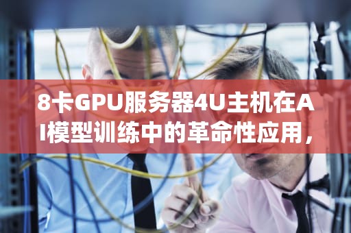 8卡GPU服务器4U主机在AI模型训练中的革命性应用，8卡gpu服务器价格