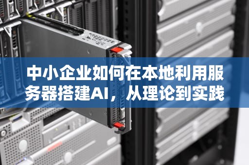 中小企业如何在本地利用服务器搭建AI，从理论到实践，中小型企业服务器方案