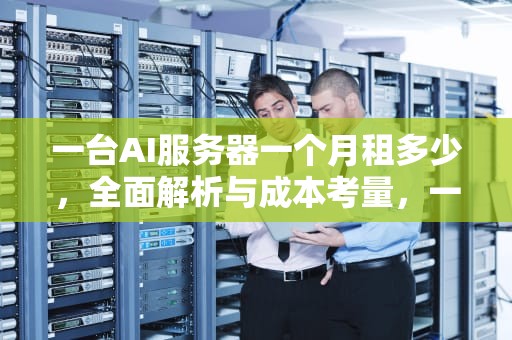 一台AI服务器一个月租多少，全面解析与成本考量，一台ai服务器一个月租多少钱