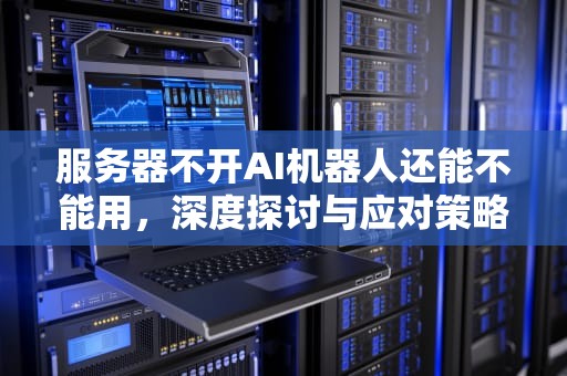 服务器不开AI机器人还能不能用，深度探讨与应对策略，服务器不开ai机器人还能不能用手机