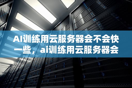 AI训练用云服务器会不会快一些，ai训练用云服务器会不会快一些呢