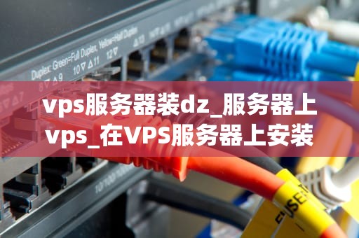 vps服务器装dz_服务器上vps_在VPS服务器上安装和配置Discuz!（DZ）论坛的详细步骤