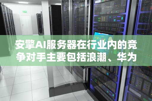 安擎AI服务器在行业内的竞争对手主要包括浪潮、华为、联想、曙光等企业。以下是对这些企业的详细介绍，安擎ai服务器在行业内的竞争对手有哪些