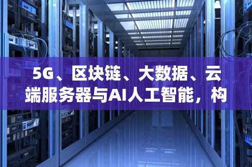 5G、区块链、大数据、云端服务器与AI人工智能，构建未来数字世界的基石，5g区块链大数据云端服务器ai人工智能服务
