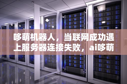 哆萌机器人，当联网成功遇上服务器连接失败，ai哆萌智能机器人怎么联网