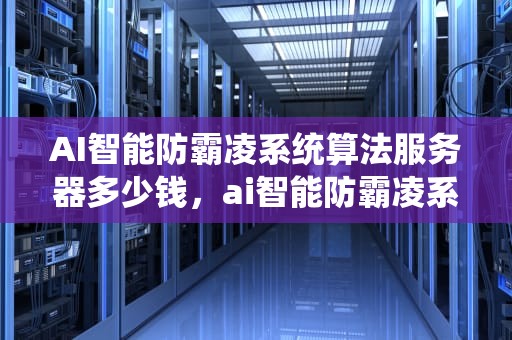 AI智能防霸凌系统算法服务器多少钱，ai智能防霸凌系统算法服务器多少钱一个
