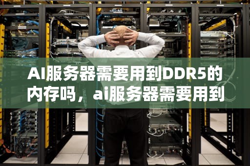 AI服务器需要用到DDR5的内存吗，ai服务器需要用到ddr5的内存吗知乎