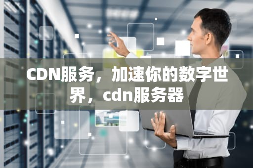 CDN服务，加速你的数字世界，cdn服务器