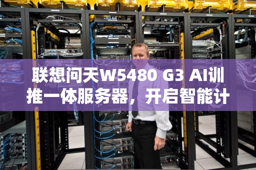 联想问天W5480 G3 AI训推一体服务器，开启智能计算新篇章，联想杨天s500一体机