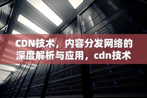 CDN技术，内容分发网络的深度解析与应用，cdn技术实现原理