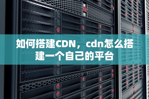 如何搭建CDN，cdn怎么搭建一个自己的平台