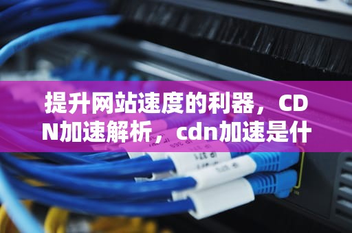 提升网站速度的利器，CDN加速解析，cdn加速是什么意思