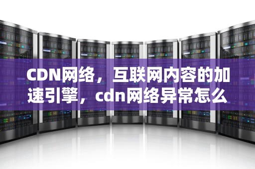 CDN网络，互联网内容的加速引擎，cdn网络异常怎么办