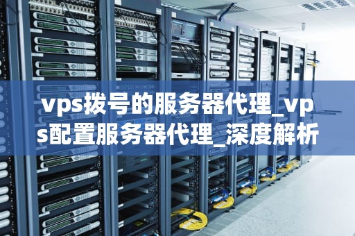 vps拨号的服务器代理_vps配置服务器代理_深度解析VPS拨号服务器代理