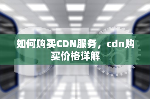 如何购买CDN服务，cdn购买价格详解