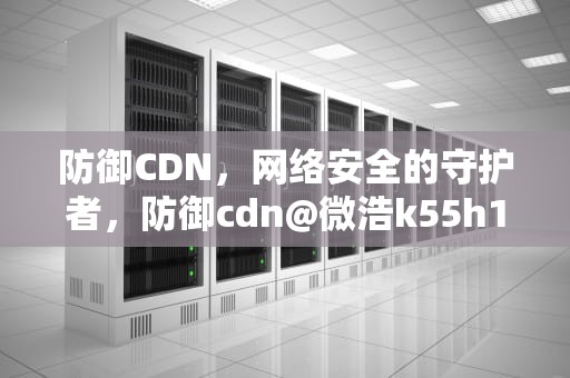 防御CDN，网络安全的守护者，防御cdn@微浩k55h11可出下拉词24-8-7号