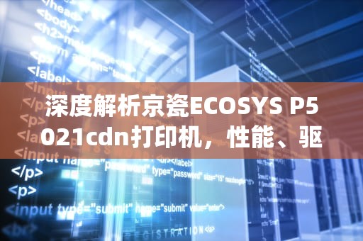 深度解析京瓷ECOSYS P5021cdn打印机，性能、驱动与应用场景，京瓷打印机p5021cdn