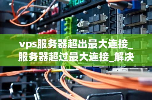 vps服务器超出最大连接_服务器超过最大连接_解决VPS服务器超出最大连接问题的策略