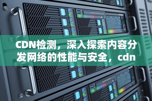 CDN检测，深入探索内容分发网络的性能与安全，cdn检测下载异常