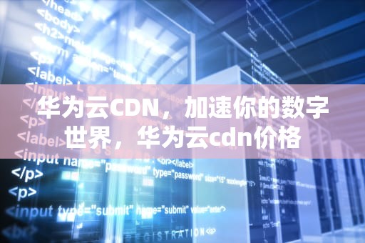 华为云CDN，加速你的数字世界，华为云cdn价格