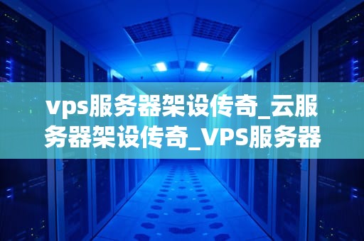 vps服务器架设传奇_云服务器架设传奇_VPS服务器架设传奇：从零开始的冒险