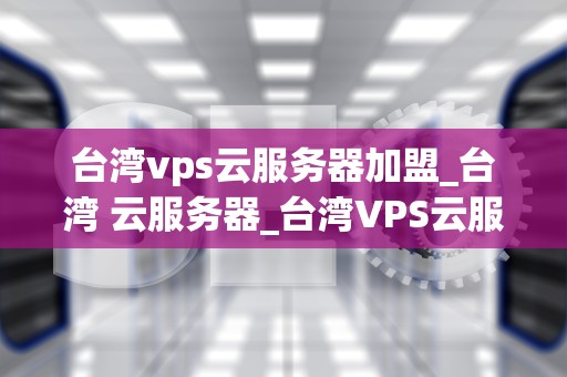 台湾vps云服务器加盟_台湾 云服务器_台湾VPS云服务器加盟：抓住数字时代的新机遇