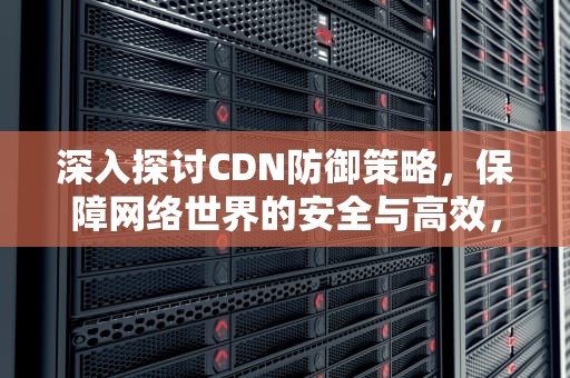 深入探讨CDN防御策略，保障网络世界的安全与高效，cdn防御服务器
