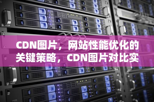 CDN图片，网站性能优化的关键策略，CDN图片对比实物图