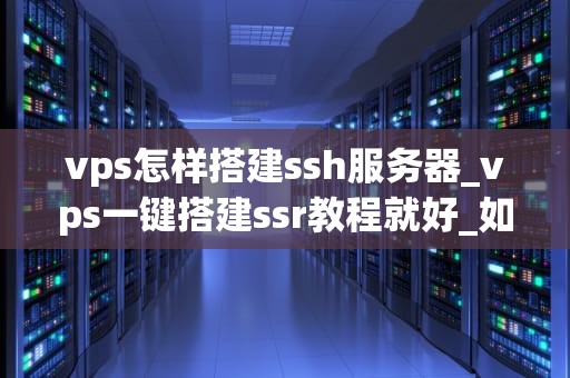 vps怎样搭建ssh服务器_vps一键搭建ssr教程就好_如何搭建SSH服务器