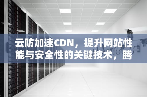 云防加速CDN，提升网站性能与安全性的关键技术，腾讯云域名购买
