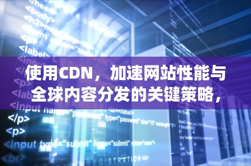使用CDN，加速网站性能与全球内容分发的关键策略，使用CDN 可以带来什么好处( )