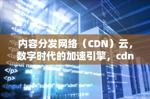内容分发网络（CDN）云，数字时代的加速引擎，cdn云防御