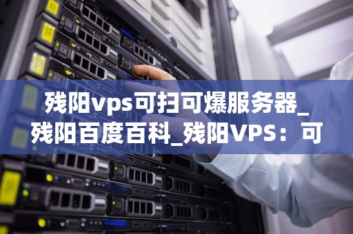 残阳vps可扫可爆服务器_残阳百度百科_残阳VPS：可扫可爆服务器的全新解决方案
