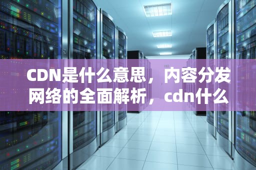 CDN是什么意思，内容分发网络的全面解析，cdn什么意思网络用语