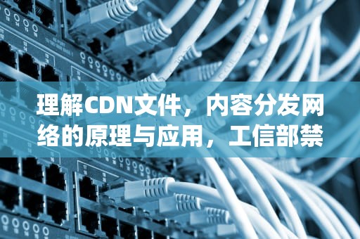 理解CDN文件，内容分发网络的原理与应用，工信部禁止跑pcdn文件