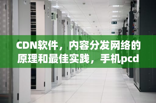 CDN软件，内容分发网络的原理和最佳实践，手机pcdn软件