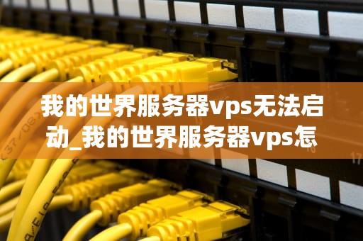 我的世界服务器vps无法启动_我的世界服务器vps怎么开服_解决我的世界服务器VPS无法启动的问题