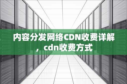 内容分发网络CDN收费详解，cdn收费方式