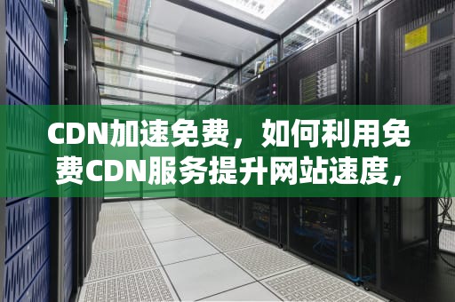 CDN加速免费，如何利用免费CDN服务提升网站速度，cdn加速免费下载