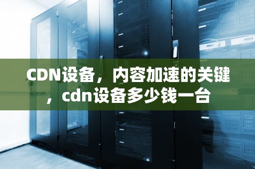 CDN设备，内容加速的关键，cdn设备多少钱一台