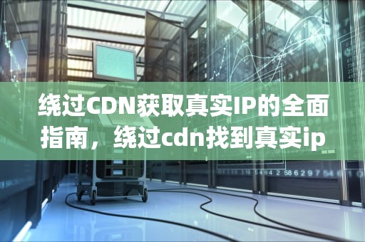 绕过CDN获取真实IP的全面指南，绕过cdn找到真实ip