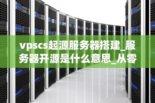 vpscs起源服务器搭建_服务器开源是什么意思_从零开始的VPSCS起源服务器搭建之旅