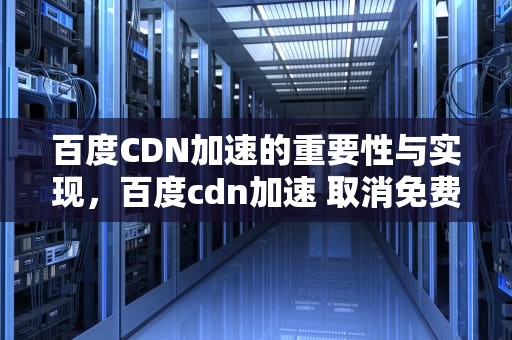 百度CDN加速的重要性与实现，百度cdn加速 取消免费