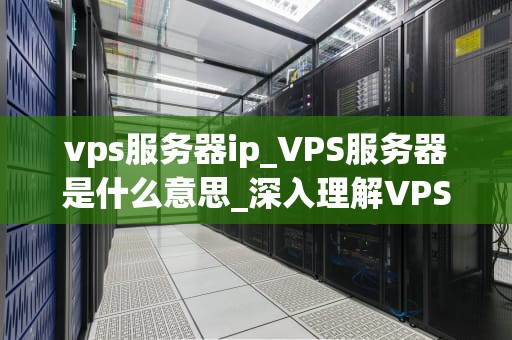 vps服务器ip_VPS服务器是什么意思_深入理解VPS服务器IP及其在现代网络中的重要性