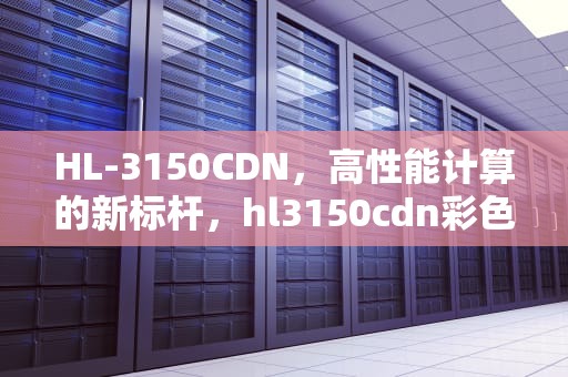 HL-3150CDN，高性能计算的新标杆，hl3150cdn彩色打印机硒鼓清零