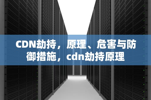 CDN劫持，原理、危害与防御措施，cdn劫持原理