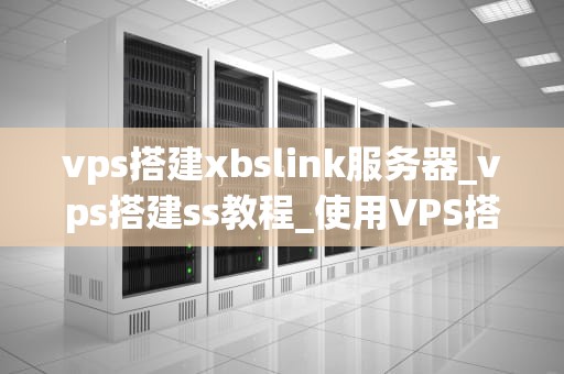 vps搭建xbslink服务器_vps搭建ss教程_使用VPS搭建XBSLink服务器的详细步骤