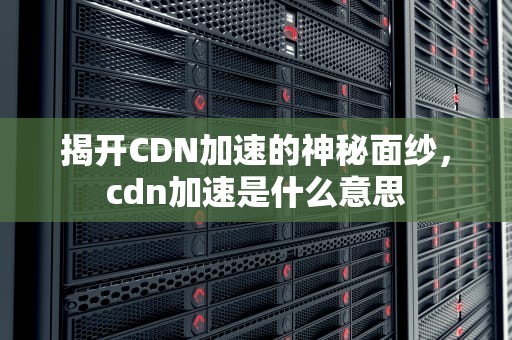 揭开CDN加速的神秘面纱，cdn加速是什么意思