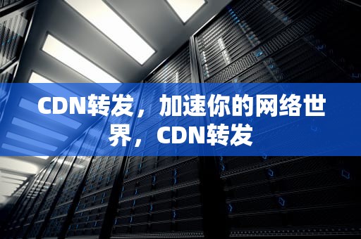 CDN转发，加速你的网络世界，CDN转发